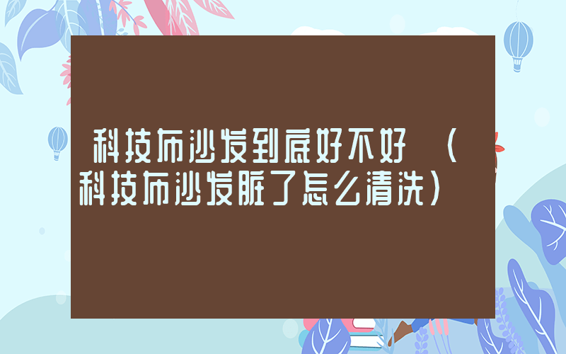 科技布沙发到底好不好 (科技布沙发脏了怎么清洗)